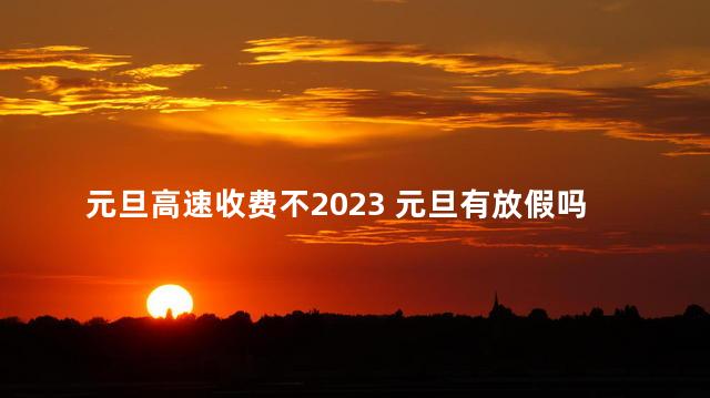 元旦高速收费不2023 元旦有放假吗